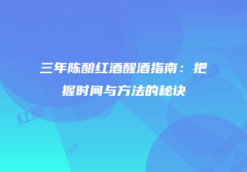 三年陈酿红酒醒酒指南：把握时间与方法的秘诀
