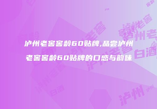 泸州老窖窖龄60贴牌,品尝泸州老窖窖龄60贴牌的口感与韵味
