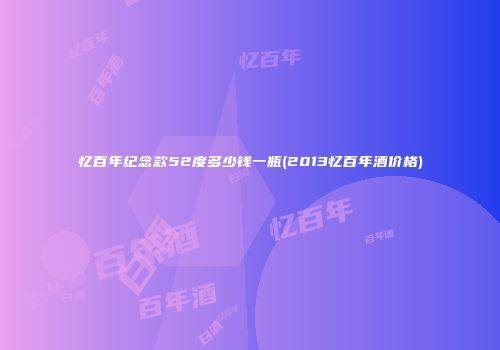 忆百年纪念款52度多少钱一瓶(2013忆百年酒价格)