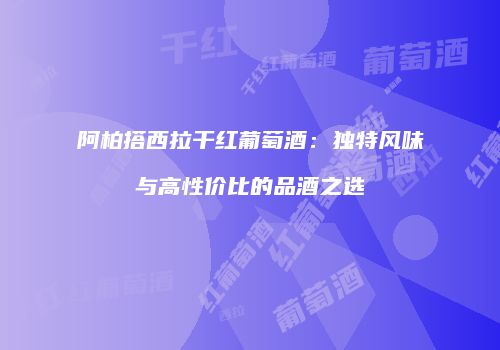 阿柏搭西拉干红葡萄酒：独特风味与高性价比的品酒之选