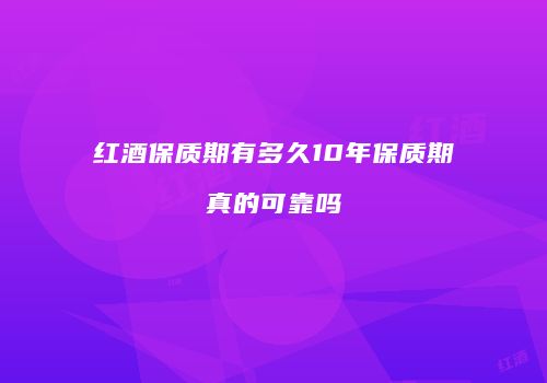 红酒保质期有多久10年保质期真的可靠吗