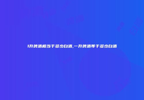 1升啤酒相当于多少白酒,一升啤酒等于多少白酒
