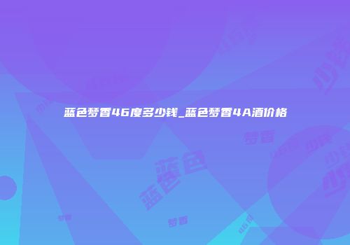 蓝色梦香46度多少钱_蓝色梦香4A酒价格