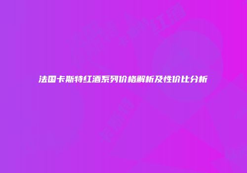 法国卡斯特红酒系列价格解析及性价比分析