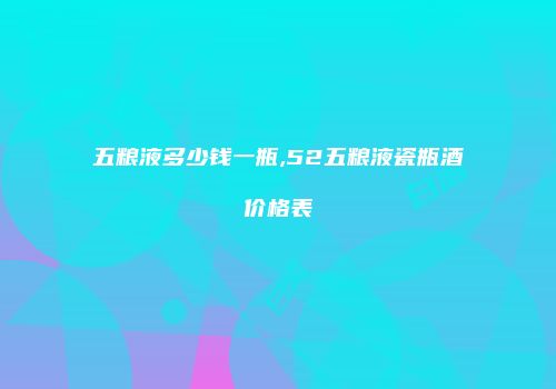 五粮液多少钱一瓶,52五粮液瓷瓶酒价格表