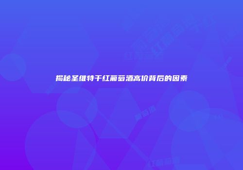 揭秘圣维特干红葡萄酒高价背后的因素