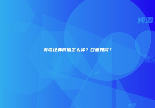 青岛经典啤酒怎么样？口感如何？