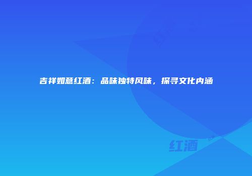 吉祥如意红酒：品味独特风味，探寻文化内涵