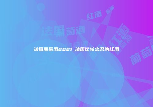 法国葡萄酒2021_法国比较出名的红酒