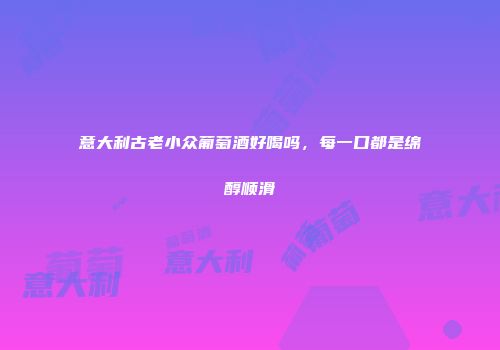 意大利古老小众葡萄酒好喝吗，每一口都是绵醇顺滑