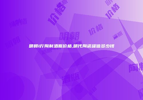 明朝l斤陶制酒瓶价格,明代陶瓷罐值多少钱