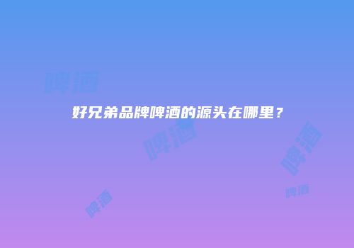 好兄弟品牌啤酒的源头在哪里？