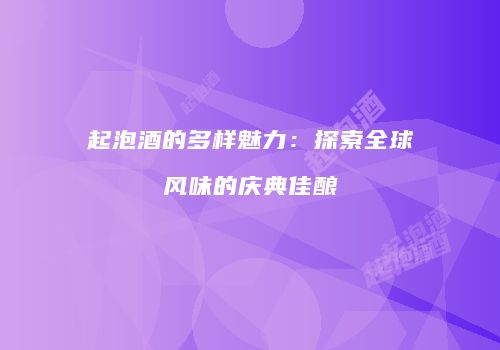 起泡酒的多样魅力：探索全球风味的庆典佳酿