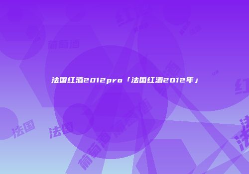 法国红酒2012pro「法国红酒2012年」