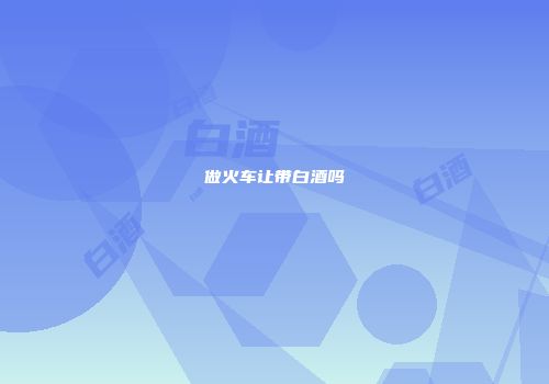 做火车让带白酒吗