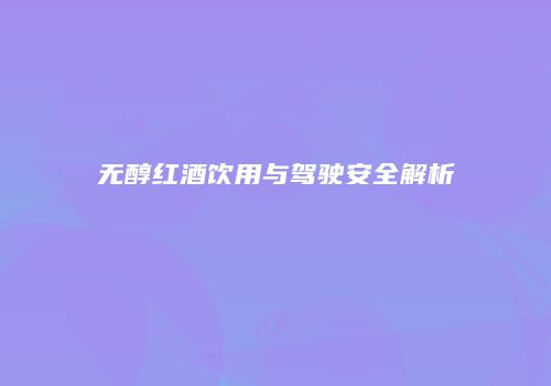 无醇红酒饮用与驾驶安全解析