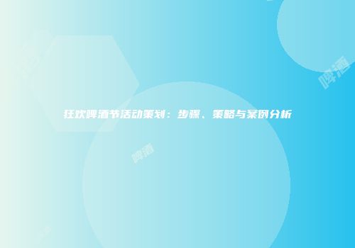 狂欢啤酒节活动策划：步骤、策略与案例分析