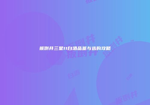 扳倒井三星11白酒品鉴与选购攻略