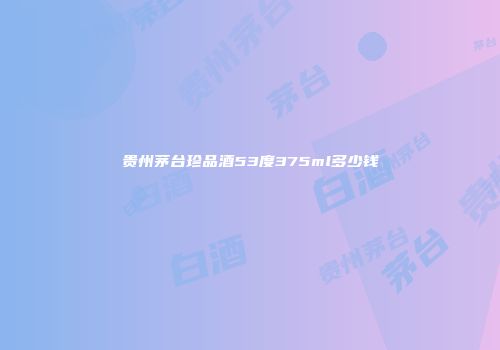 贵州茅台珍品酒53度375ml多少钱