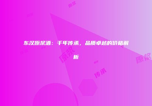 东汉原浆酒：千年传承，品质卓越的价格解析