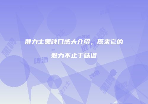 健力士黑啤口感大介绍，原来它的魅力不止于味道