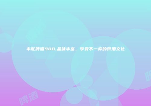 丰舵啤酒900,品味丰富，享受不一样的啤酒文化