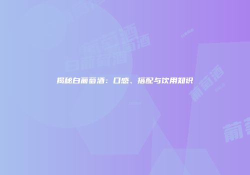 揭秘白葡萄酒：口感、搭配与饮用知识