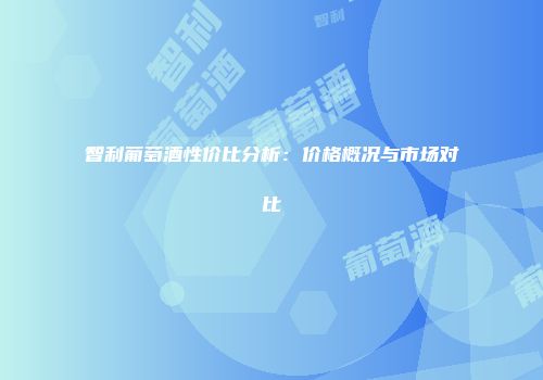 智利葡萄酒性价比分析：价格概况与市场对比
