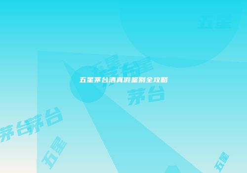 五星茅台酒真假鉴别全攻略