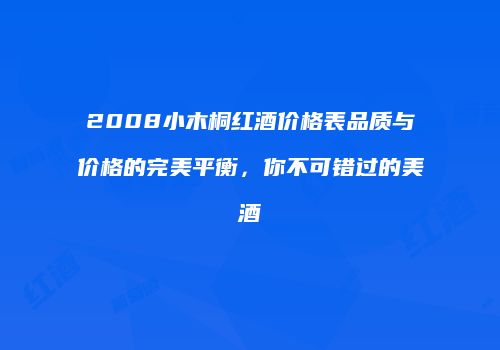 2008小木桐红酒价格表品质与价格的完美平衡，你不可错过的美酒
