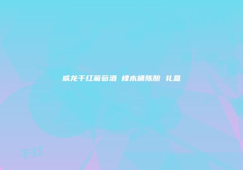 威龙干红葡萄酒 橡木桶陈酿 礼盒