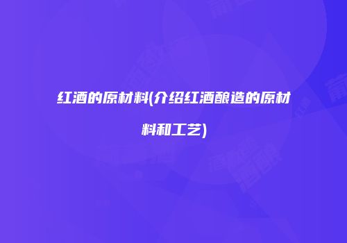 红酒的原材料(介绍红酒酿造的原材料和工艺)