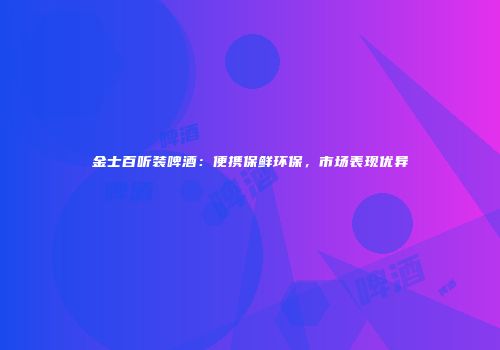金士百听装啤酒：便携保鲜环保，市场表现优异