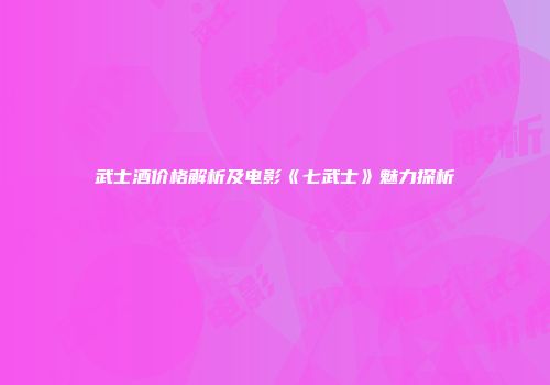 武士酒价格解析及电影《七武士》魅力探析