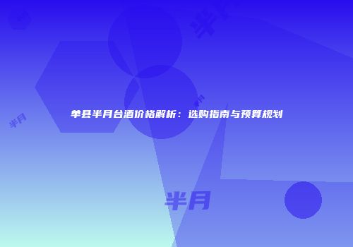 单县半月台酒价格解析：选购指南与预算规划