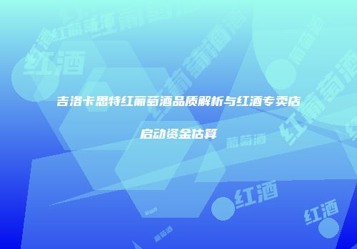 吉洛卡思特红葡萄酒品质解析与红酒专卖店启动资金估算