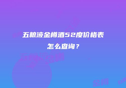 五粮液金樽酒52度价格表怎么查询？