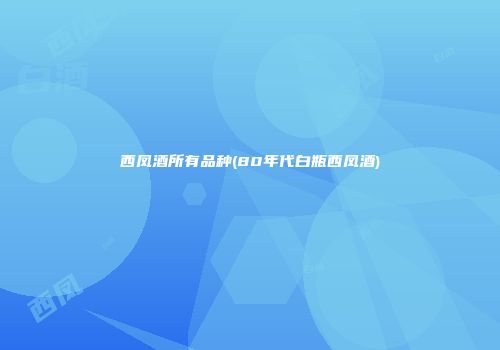 西凤酒所有品种(80年代白瓶西凤酒)