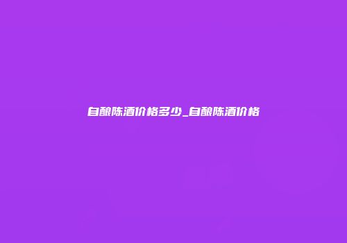 自酿陈酒价格多少_自酿陈酒价格