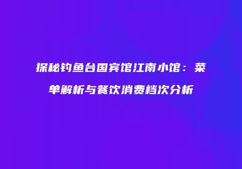 探秘钓鱼台国宾馆江南小馆：菜单解析与餐饮消费档次分析