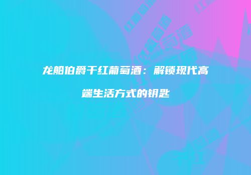 龙船伯爵干红葡萄酒：解锁现代高端生活方式的钥匙