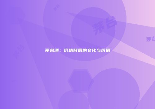茅台酒：价格背后的文化与价值