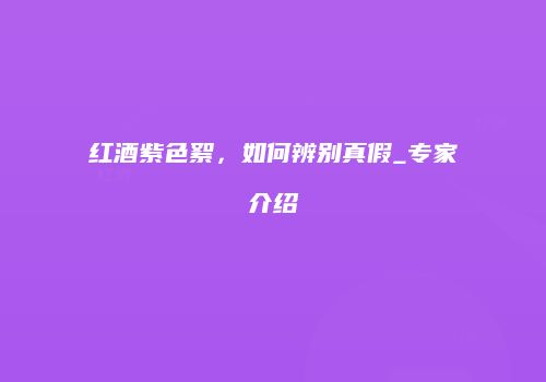 红酒紫色絮，如何辨别真假_专家介绍