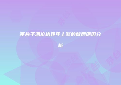 茅台子酒价格逐年上涨的背后原因分析