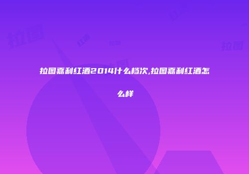 拉图嘉利红酒2014什么档次,拉图嘉利红酒怎么样
