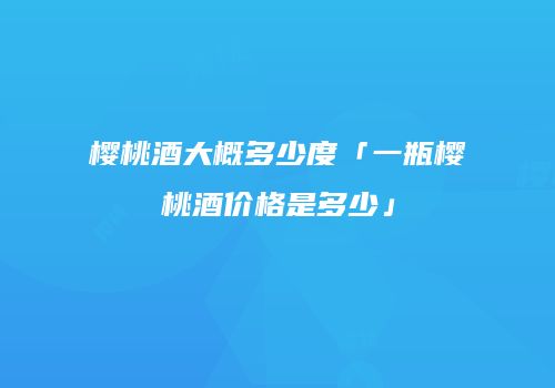 樱桃酒大概多少度「一瓶樱桃酒价格是多少」