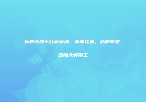 乐意庄园干红葡萄酒：南非佳酿，品质卓越，国际大奖得主