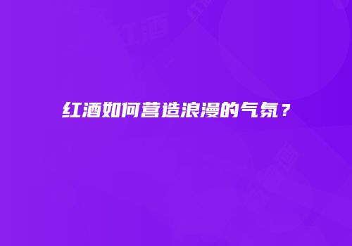 红酒如何营造浪漫的气氛？