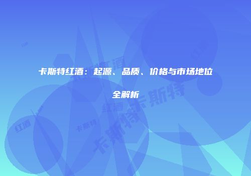 卡斯特红酒：起源、品质、价格与市场地位全解析