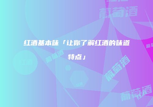 红酒基本味「让你了解红酒的味道特点」